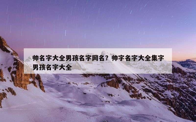 帅名字大全男孩名字网名？帅字名字大全集字男孩名字大全