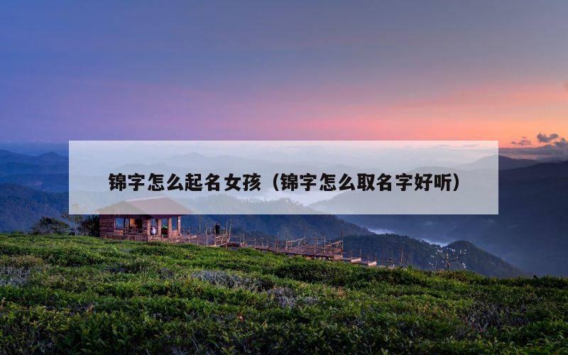 锦字怎么起名女孩（锦字怎么取名字好听）