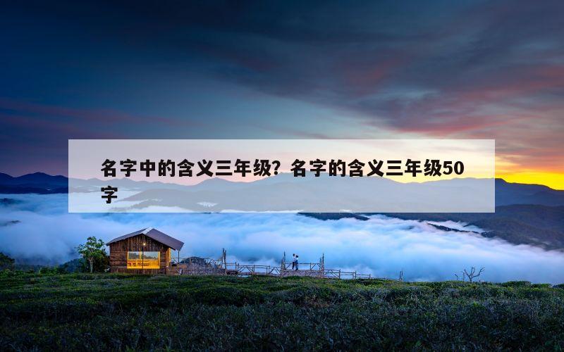 名字中的含义三年级？名字的含义三年级50字