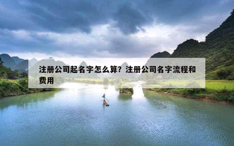 注册公司起名字怎么算？注册公司名字流程和费用
