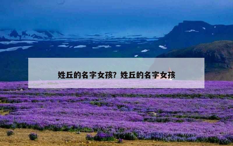 姓丘的名字女孩？姓丘的名字女孩