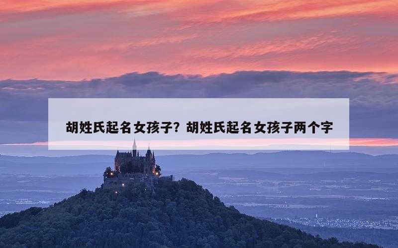 胡姓氏起名女孩子？胡姓氏起名女孩子两个字