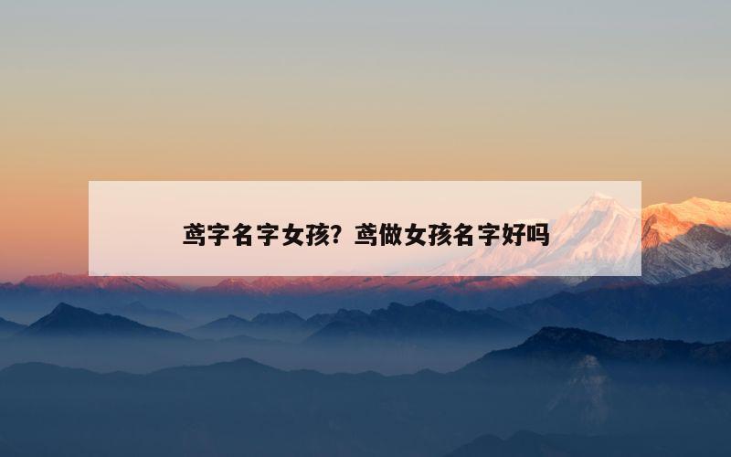 鸢字名字女孩？鸢做女孩名字好吗