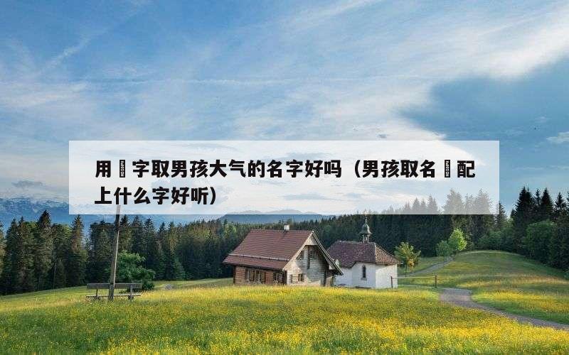 用璟字取男孩大气的名字好吗（男孩取名璟配上什么字好听）