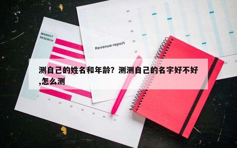 测自己的姓名和年龄？测测自己的名字好不好,怎么测