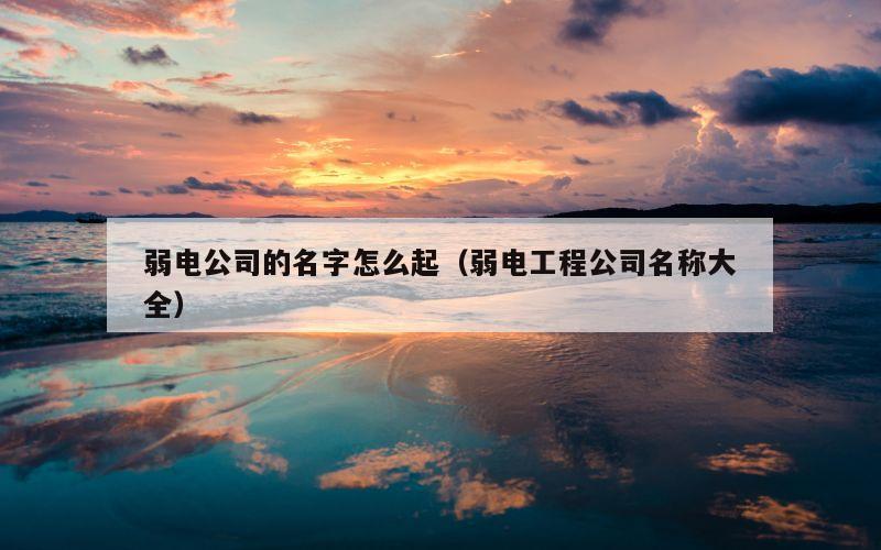 弱电公司的名字怎么起（弱电工程公司名称大全）