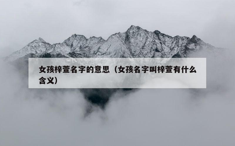 女孩梓萱名字的意思（女孩名字叫梓萱有什么含义）