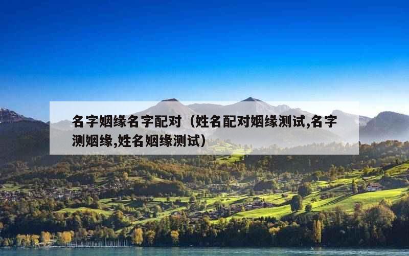 名字姻缘名字配对（姓名配对姻缘测试,名字测姻缘,姓名姻缘测试）