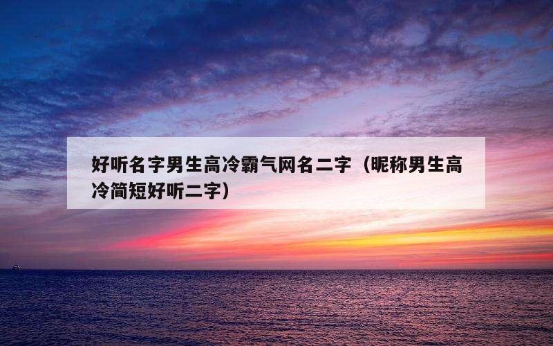 好听名字男生高冷霸气网名二字（昵称男生高冷简短好听二字）