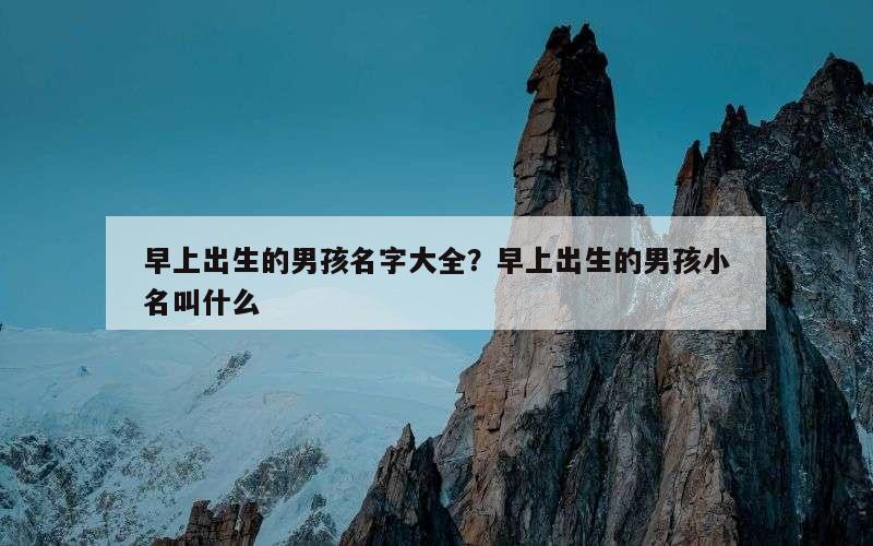 早上出生的男孩名字大全？早上出生的男孩小名叫什么