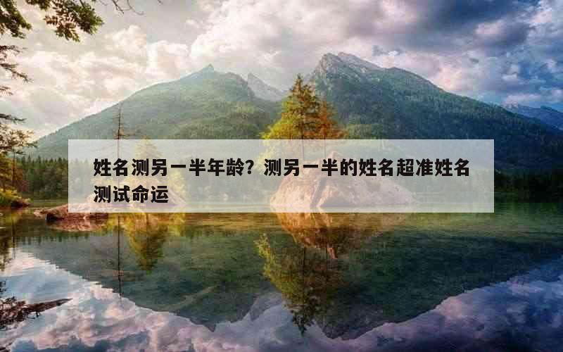 姓名测另一半年龄？测另一半的姓名超准姓名测试命运