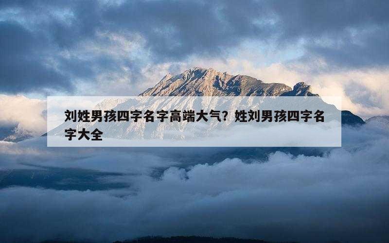 刘姓男孩四字名字高端大气？姓刘男孩四字名字大全