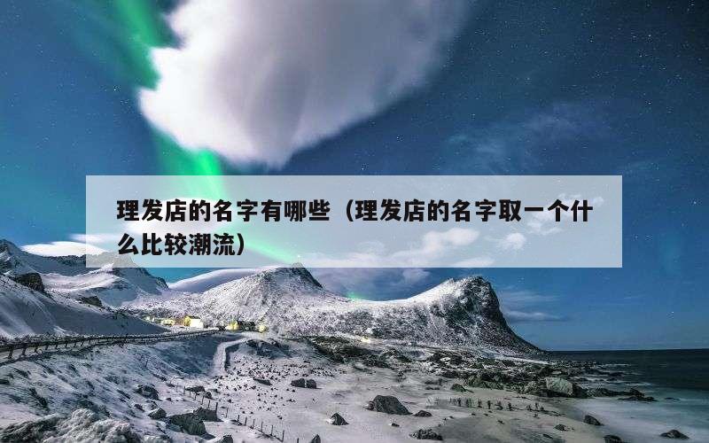 理发店的名字有哪些（理发店的名字取一个什么比较潮流）