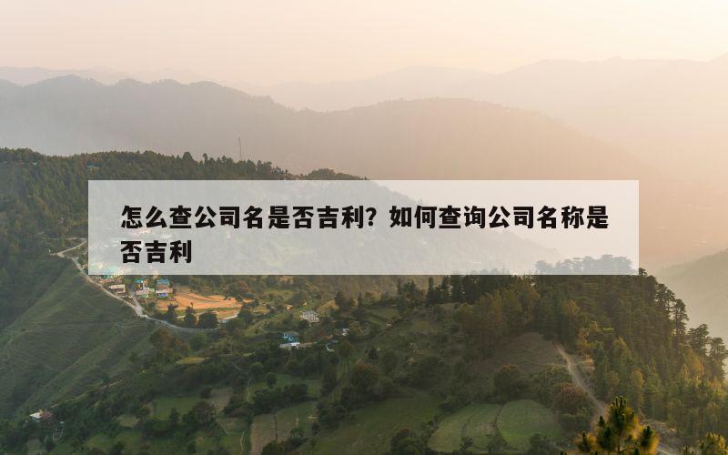 怎么查公司名是否吉利？如何查询公司名称是否吉利