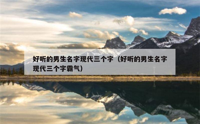 好听的男生名字现代三个字（好听的男生名字现代三个字霸气）