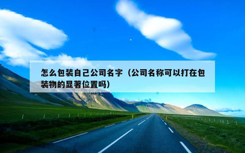 怎么包装自己公司名字（公司名称可以打在包装物的显著位置吗）
