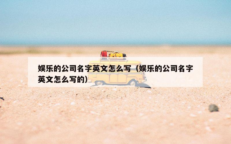 娱乐的公司名字英文怎么写（娱乐的公司名字英文怎么写的）