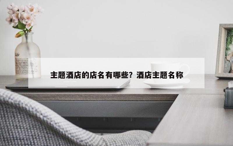 主题酒店的店名有哪些？酒店主题名称