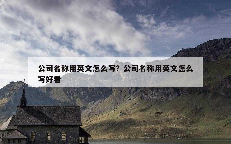 公司名称用英文怎么写？公司名称用英文怎么写好看