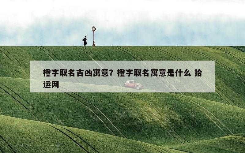 橙字取名吉凶寓意？橙字取名寓意是什么 拾运网