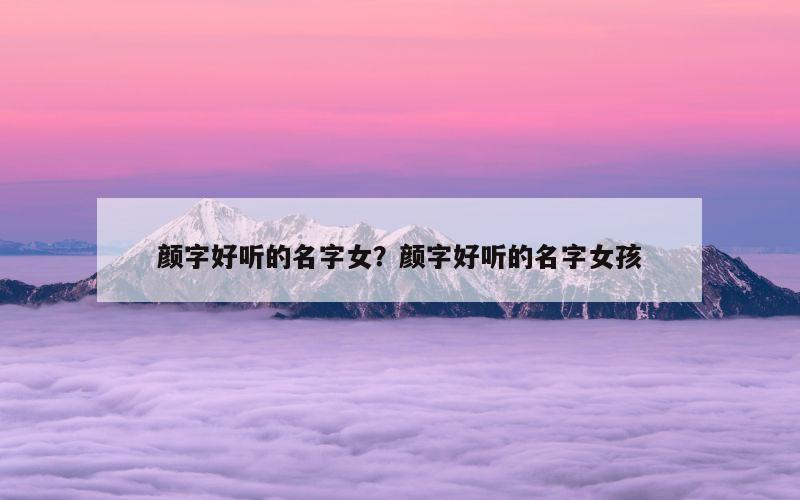 颜字好听的名字女？颜字好听的名字女孩