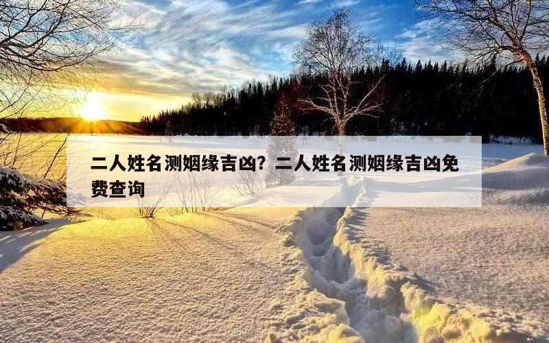 二人姓名测姻缘吉凶？二人姓名测姻缘吉凶免费查询