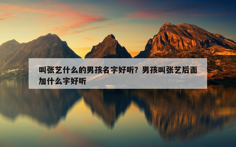 叫张艺什么的男孩名字好听？男孩叫张艺后面加什么字好听