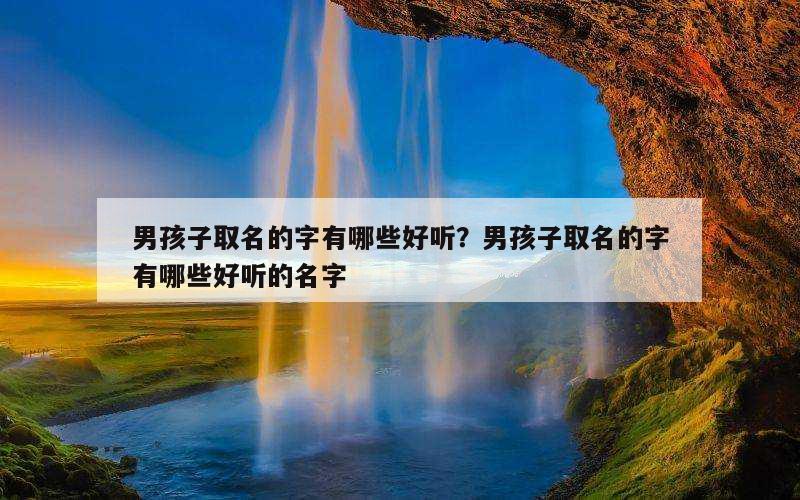 男孩子取名的字有哪些好听？男孩子取名的字有哪些好听的名字