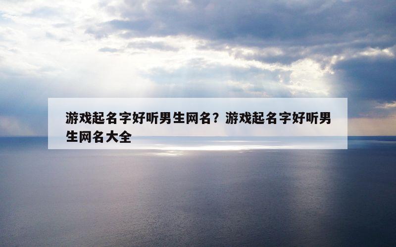 游戏起名字好听男生网名？游戏起名字好听男生网名大全