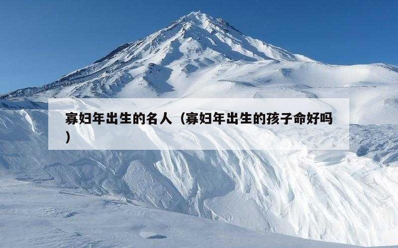 寡妇年出生的名人（寡妇年出生的孩子命好吗）