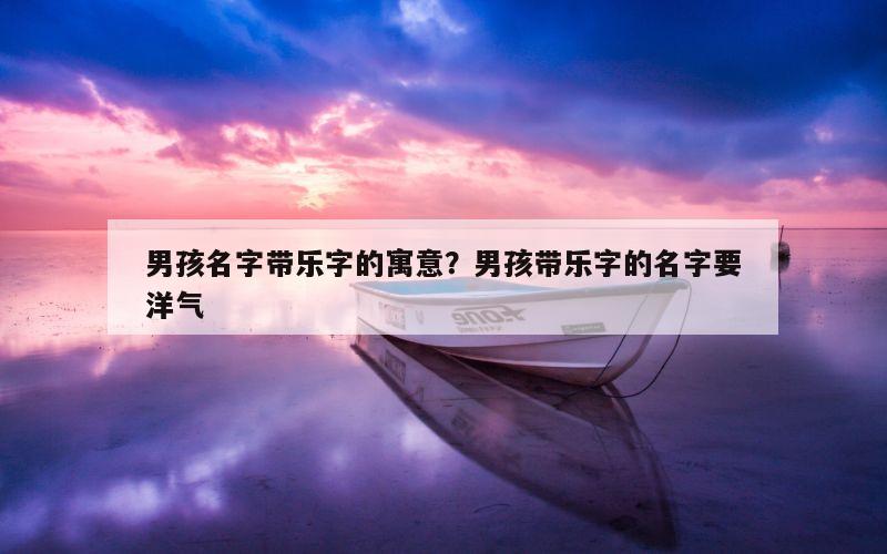 男孩名字带乐字的寓意？男孩带乐字的名字要洋气