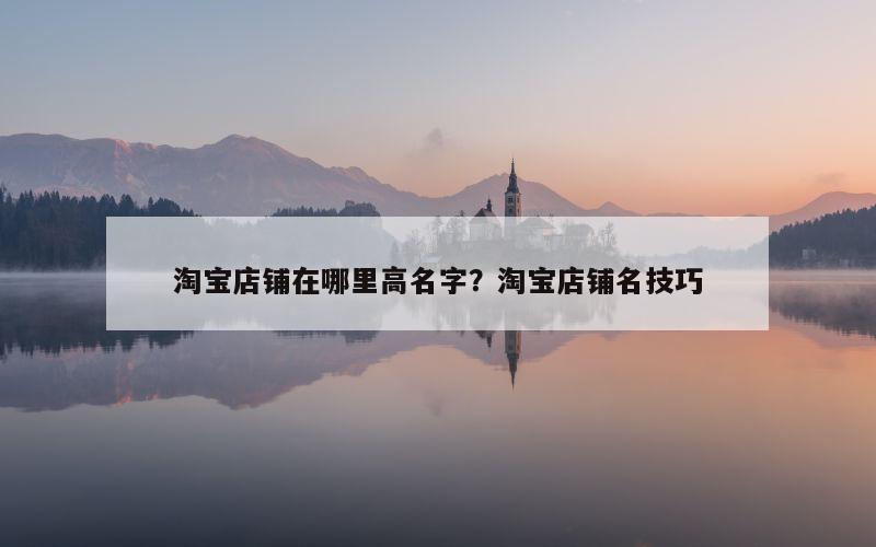 淘宝店铺在哪里高名字？淘宝店铺名技巧