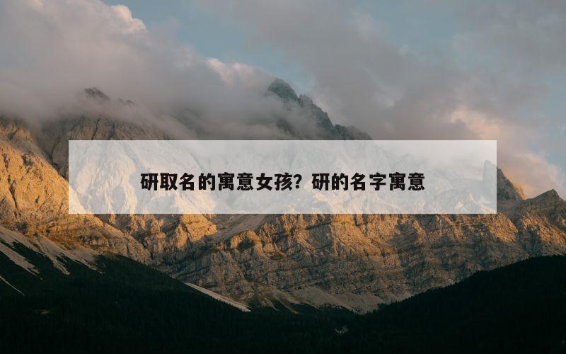 研取名的寓意女孩？研的名字寓意