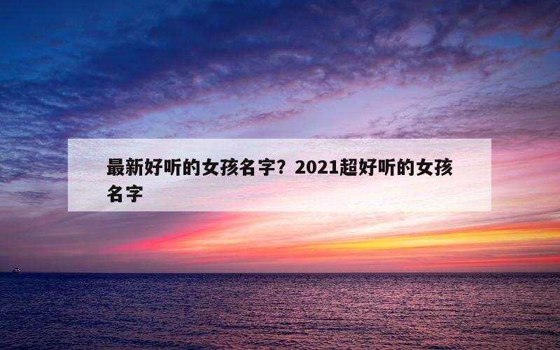最新好听的女孩名字？2021超好听的女孩名字