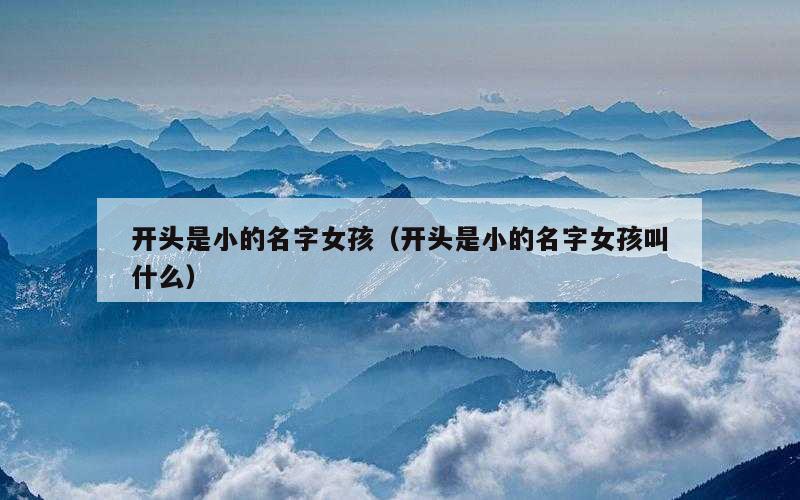 开头是小的名字女孩（开头是小的名字女孩叫什么）