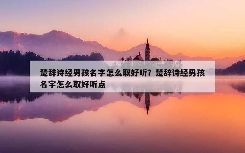 楚辞诗经男孩名字怎么取好听？楚辞诗经男孩名字怎么取好听点