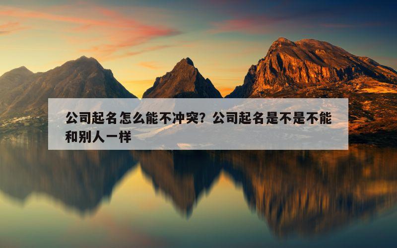 公司起名怎么能不冲突？公司起名是不是不能和别人一样