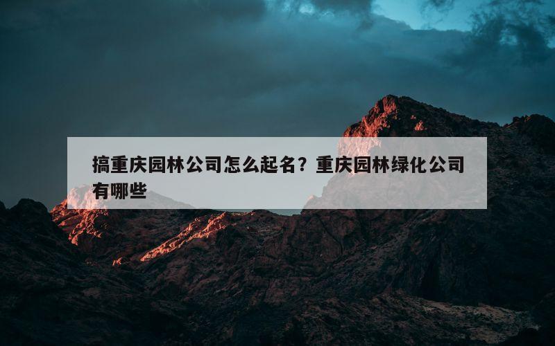 搞重庆园林公司怎么起名？重庆园林绿化公司有哪些