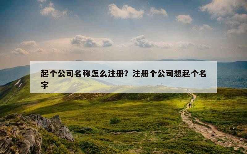 起个公司名称怎么注册？注册个公司想起个名字