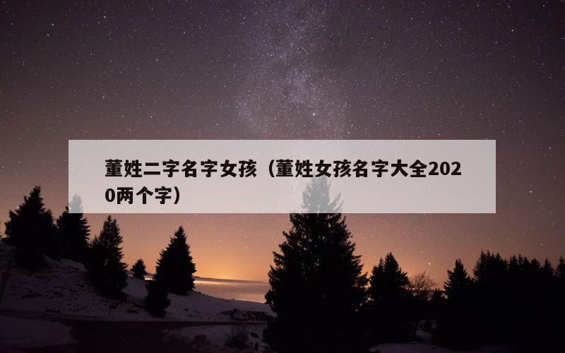 董姓二字名字女孩（董姓女孩名字大全2020两个字）