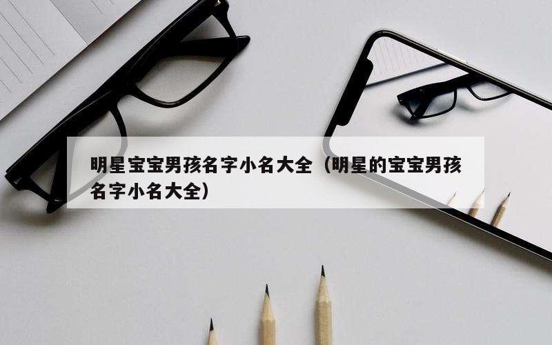 明星宝宝男孩名字小名大全（明星的宝宝男孩名字小名大全）