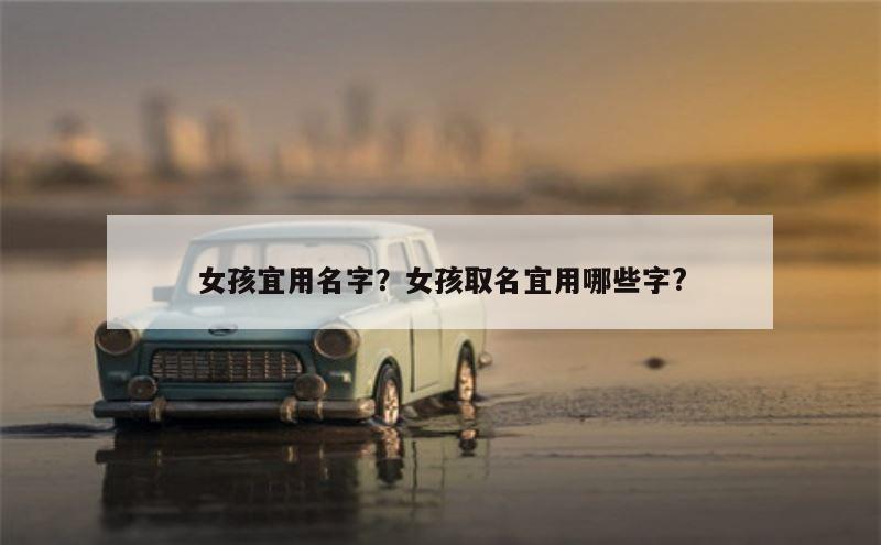 女孩宜用名字？女孩取名宜用哪些字?