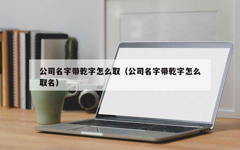 公司名字带乾字怎么取（公司名字带乾字怎么取名）