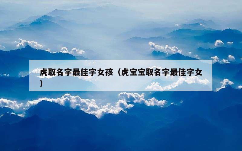虎取名字最佳字女孩（虎宝宝取名字最佳字女）