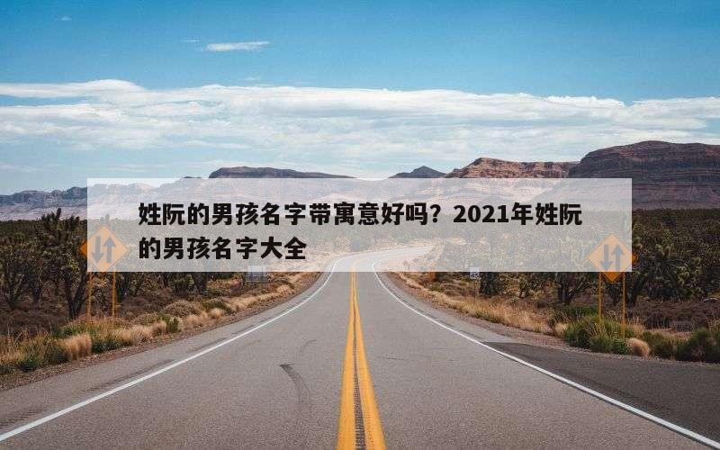 姓阮的男孩名字带寓意好吗？2021年姓阮的男孩名字大全