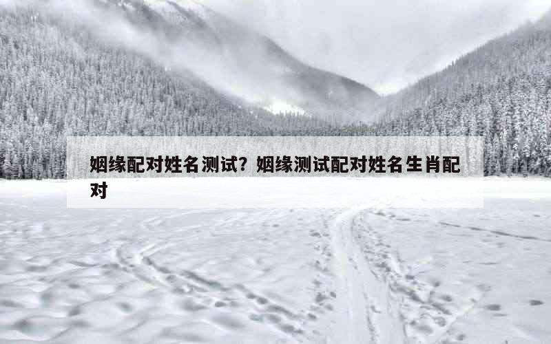 姻缘配对姓名测试？姻缘测试配对姓名生肖配对
