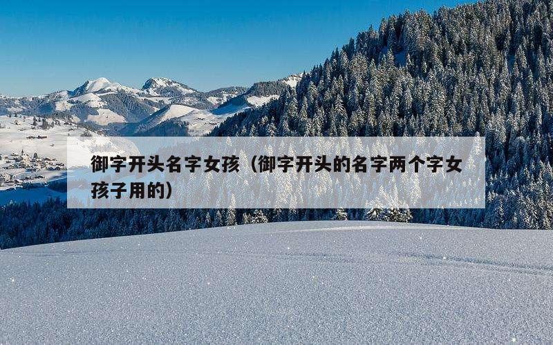 御字开头名字女孩（御字开头的名字两个字女孩子用的）
