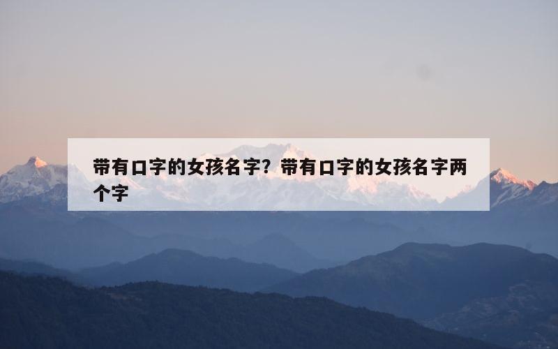 带有口字的女孩名字？带有口字的女孩名字两个字