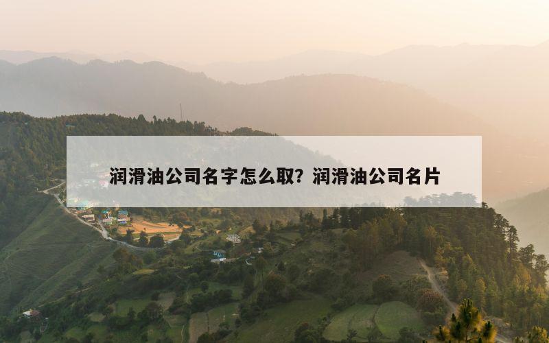 润滑油公司名字怎么取？润滑油公司名片