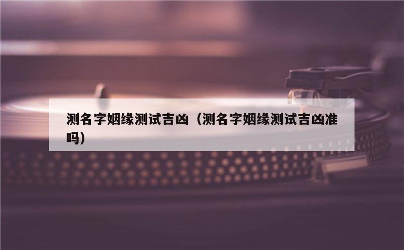 测名字姻缘测试吉凶（测名字姻缘测试吉凶准吗）